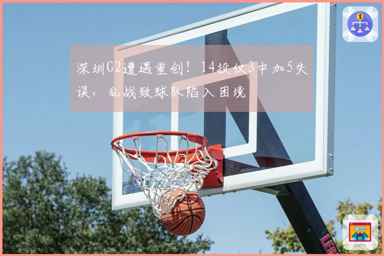 深圳G2遭遇重创！14投仅3中加5失误，乱战致球队陷入困境