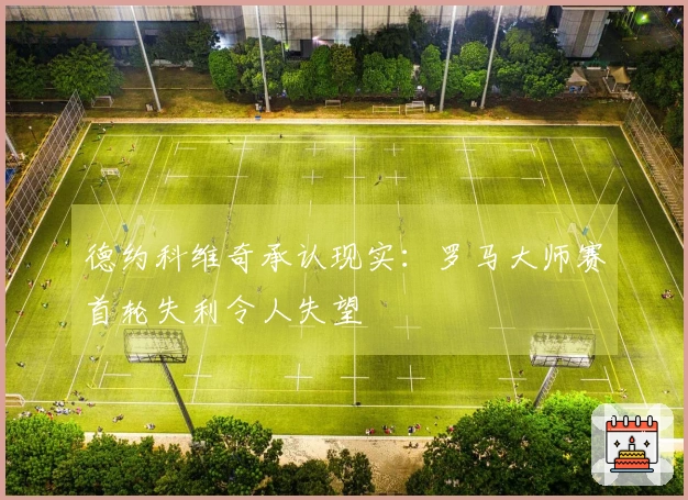 德约科维奇承认现实：罗马大师赛首轮失利令人失望