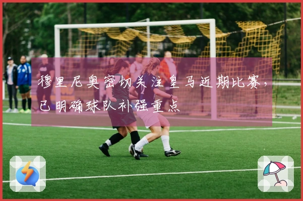穆里尼奥密切关注皇马近期比赛，已明确球队补强重点